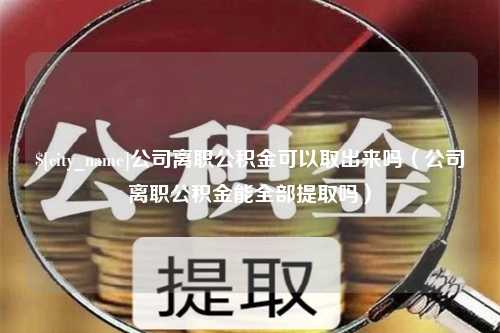 昆山公司离职公积金可以取出来吗（公司离职公积金能全部提取吗）